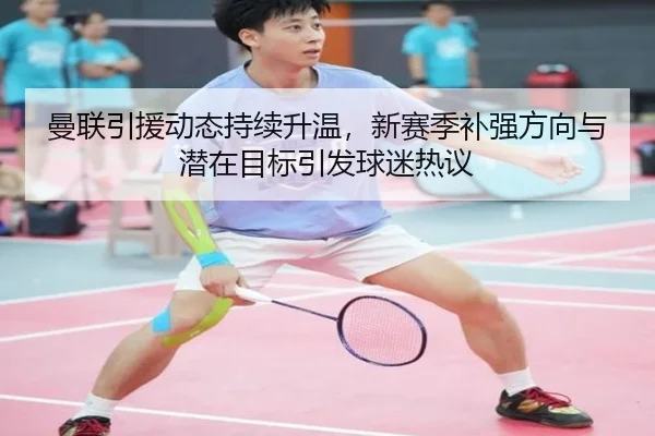 曼联引援动态持续升温，新赛季补强方向与潜在目标引发球迷热议
